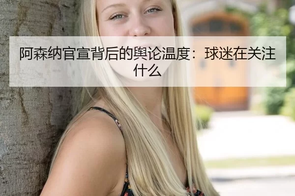 阿森纳官宣背后的舆论温度：球迷在关注什么